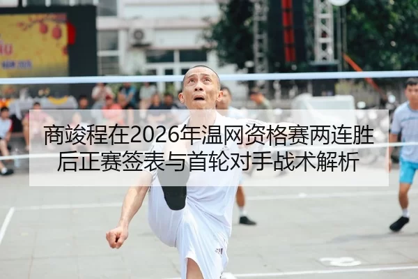 商竣程在2026年温网资格赛两连胜后正赛签表与首轮对手战术解析