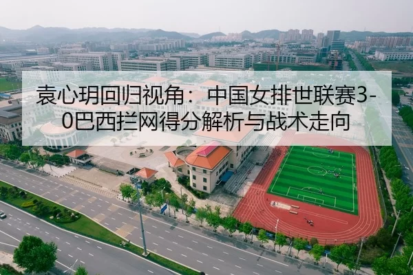 袁心玥回归视角：中国女排世联赛3-0巴西拦网得分解析与战术走向