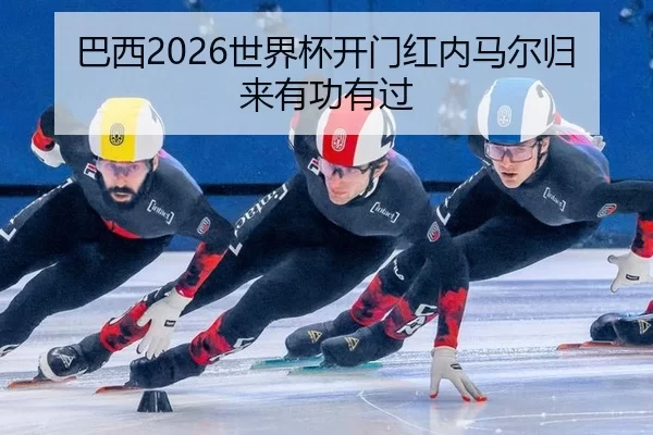 巴西2026世界杯开门红内马尔归来有功有过